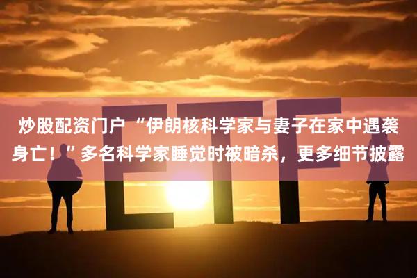炒股配资门户 “伊朗核科学家与妻子在家中遇袭身亡！”多名科学家睡觉时被暗杀，更多细节披露