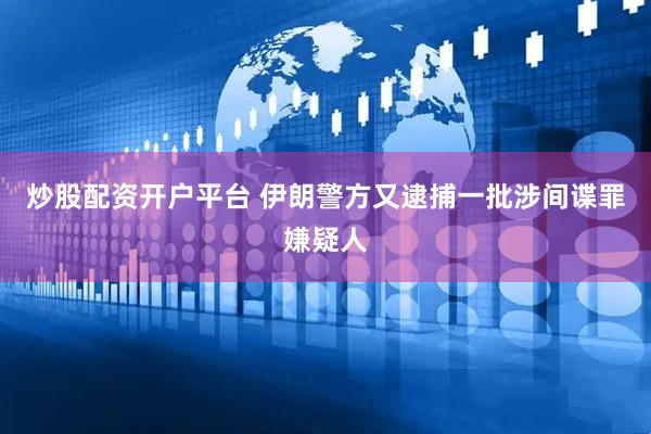 炒股配资开户平台 伊朗警方又逮捕一批涉间谍罪嫌疑人