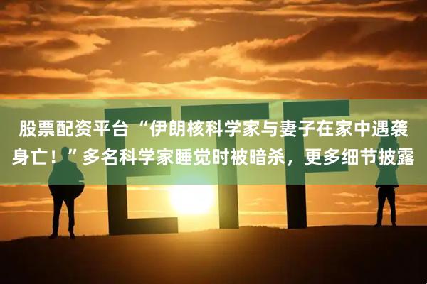 股票配资平台 “伊朗核科学家与妻子在家中遇袭身亡！”多名科学家睡觉时被暗杀，更多细节披露