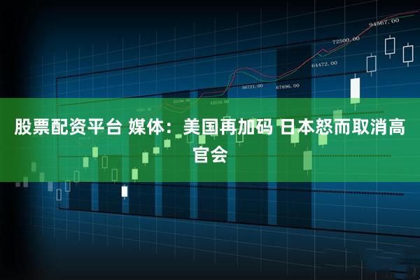 股票配资平台 媒体：美国再加码 日本怒而取消高官会