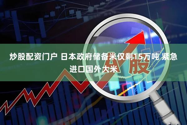 炒股配资门户 日本政府储备米仅剩15万吨 紧急进口国外大米