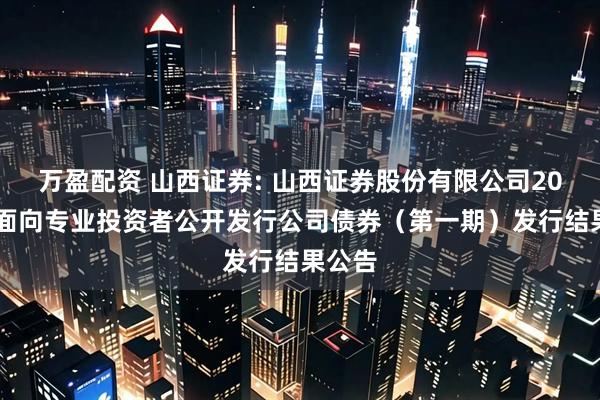 万盈配资 山西证券: 山西证券股份有限公司2025年面向专业投资者公开发行公司债券(第一期)发行结果公告