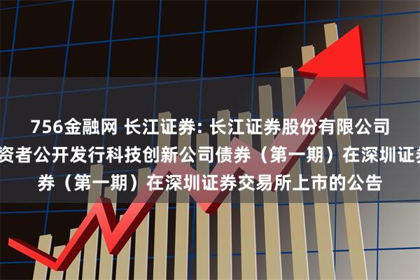 756金融网 长江证券: 长江证券股份有限公司2025年面向专业投资者公开发行科技创新公司债券(第一期)在深圳证券交易所上市的公告