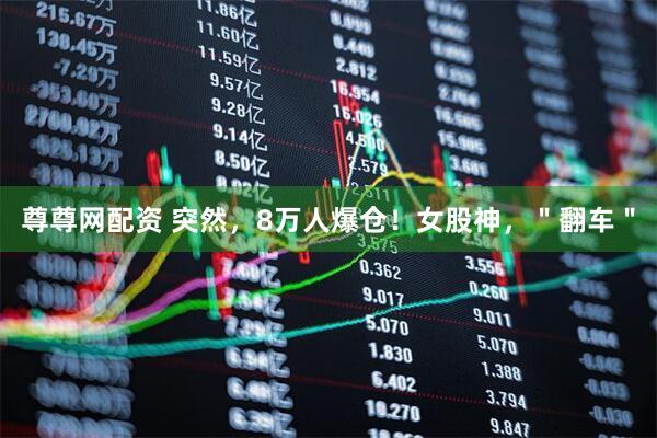 尊尊网配资 突然，8万人爆仓！女股神，＂翻车＂
