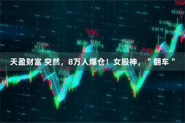 天盈财富 突然，8万人爆仓！女股神，＂翻车＂