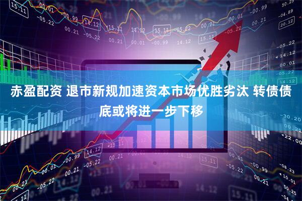赤盈配资 退市新规加速资本市场优胜劣汰 转债债底或将进一步下移