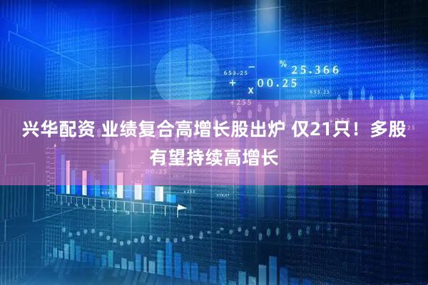 兴华配资 业绩复合高增长股出炉 仅21只！多股有望持续高增长