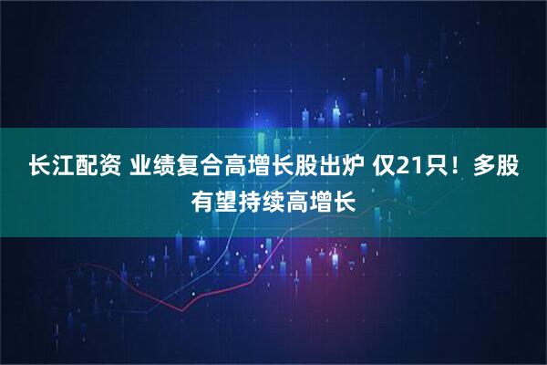 长江配资 业绩复合高增长股出炉 仅21只！多股有望持续高增长