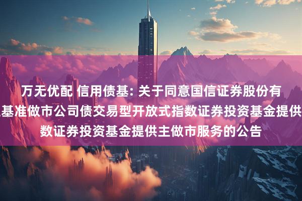 万无优配 信用债基: 关于同意国信证券股份有限公司为华夏上证基准做市公司债交易型开放式指数证券投资基金提供主做市服务的公告