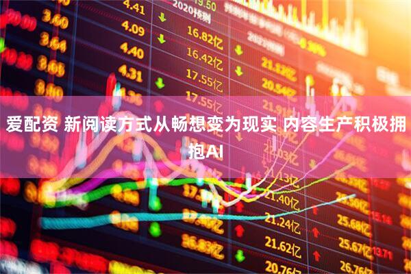 爱配资 新阅读方式从畅想变为现实 内容生产积极拥抱AI