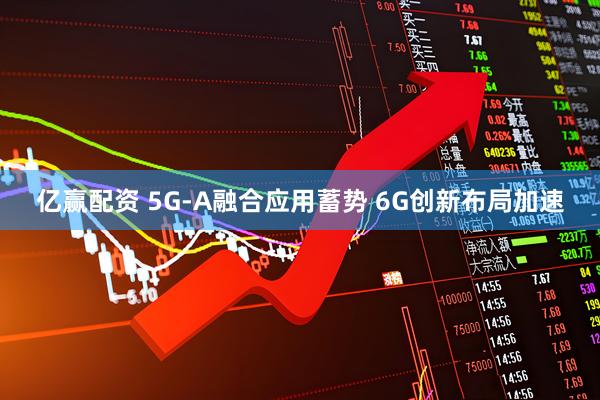 亿赢配资 5G-A融合应用蓄势 6G创新布局加速