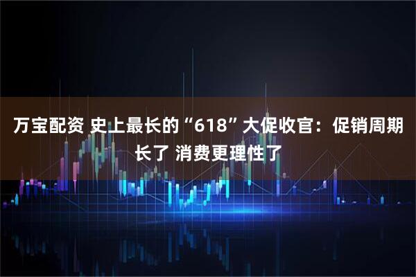 万宝配资 史上最长的“618”大促收官：促销周期长了 消费更理性了