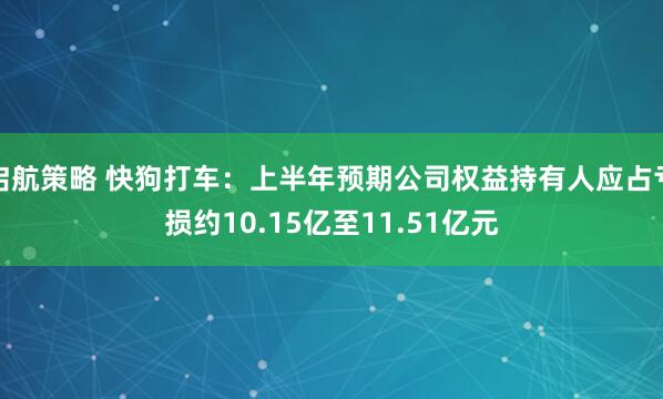 启航策略 快狗打车：上半年预期公司权益持有人应占亏损约10.15亿至11.51亿元
