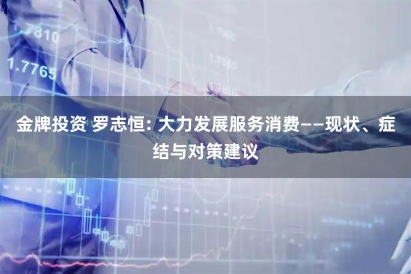 金牌投资 罗志恒: 大力发展服务消费——现状、症结与对策建议