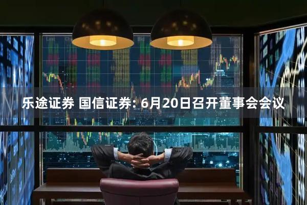 乐途证券 国信证券: 6月20日召开董事会会议
