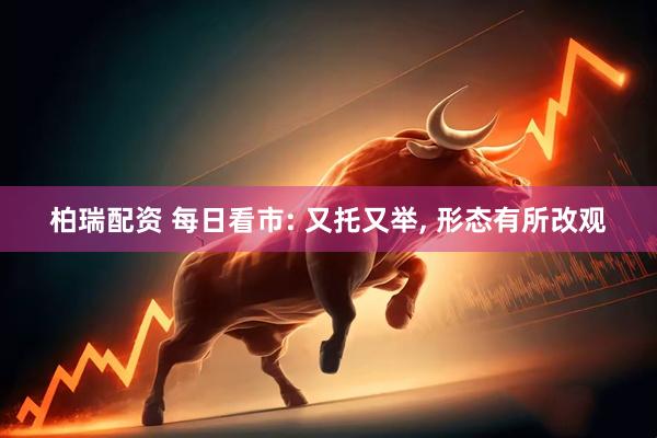 柏瑞配资 每日看市: 又托又举, 形态有所改观
