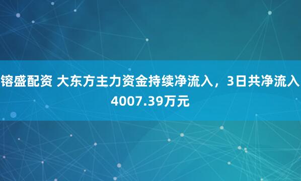镕盛配资 大东方主力资金持续净流入，3日共净流入4007.39万元