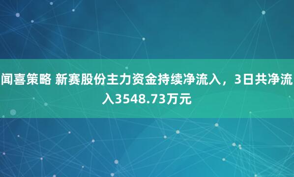 闻喜策略 新赛股份主力资金持续净流入，3日共净流入3548.73万元