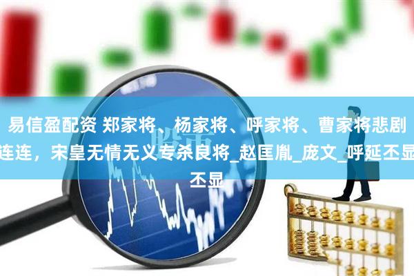 易信盈配资 郑家将、杨家将、呼家将、曹家将悲剧连连，宋皇无情无义专杀良将_赵匡胤_庞文_呼延丕显