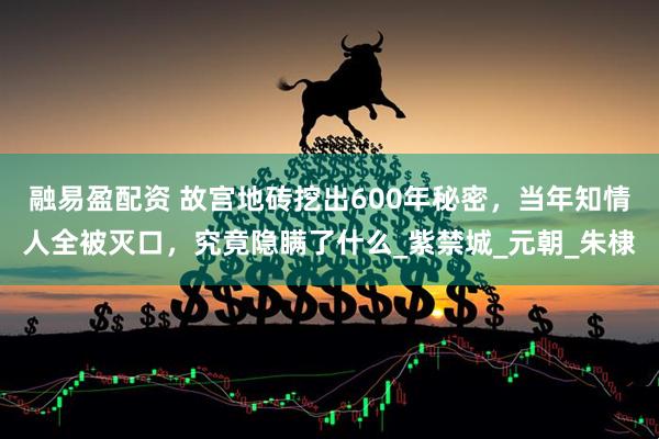 融易盈配资 故宫地砖挖出600年秘密，当年知情人全被灭口，究竟隐瞒了什么_紫禁城_元朝_朱棣