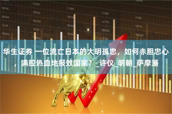华生证券 一位流亡日本的大明孤忠，如何赤胆忠心，满腔热血地报效国家？_许仪_明朝_萨摩藩