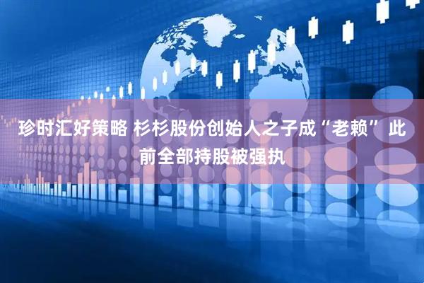 珍时汇好策略 杉杉股份创始人之子成“老赖” 此前全部持股被强执