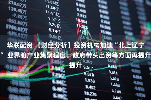 华联配资 【财经分析】投资机构加速“北上辽宁” 业界盼产业集聚程度、政府带头出资等方面再提升