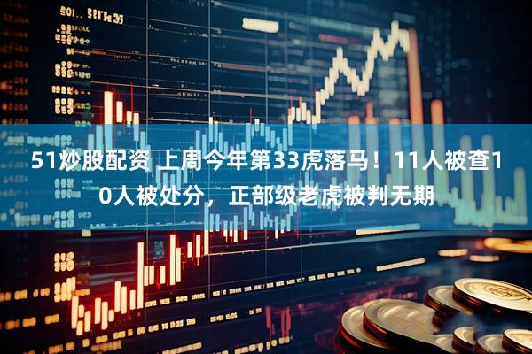 51炒股配资 上周今年第33虎落马！11人被查10人被处分，正部级老虎被判无期