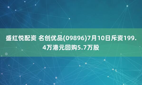盛红悦配资 名创优品(09896)7月10日斥资199.4万港元回购5.7万股