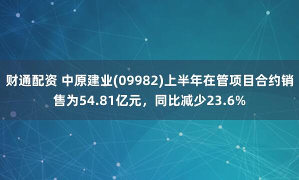 财通配资 中原建业(09982)上半年在管项目合约销售为54.81亿元，同比减少23.6%