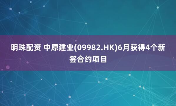 明珠配资 中原建业(09982.HK)6月获得4个新签合约项目
