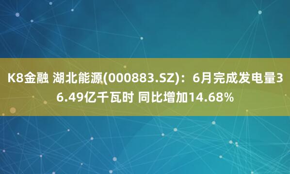 K8金融 湖北能源(000883.SZ)：6月完成发电量36.49亿千瓦时 同比增加14.68%
