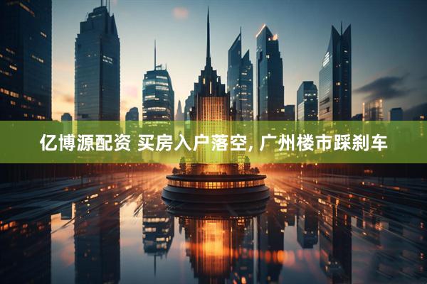 亿博源配资 买房入户落空, 广州楼市踩刹车