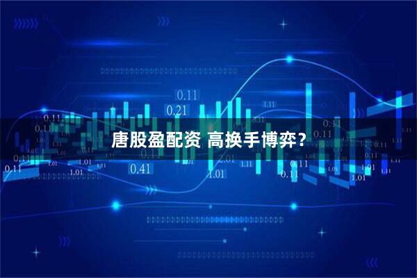 唐股盈配资 高换手博弈？