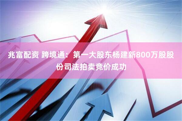 兆富配资 跨境通：第一大股东杨建新800万股股份司法拍卖竞价成功