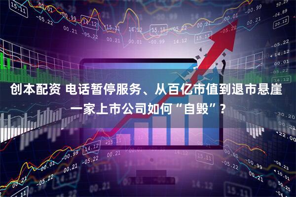 创本配资 电话暂停服务、从百亿市值到退市悬崖 一家上市公司如何“自毁”？