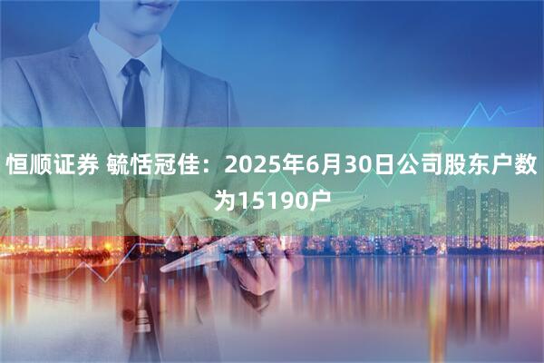 恒顺证券 毓恬冠佳：2025年6月30日公司股东户数为15190户