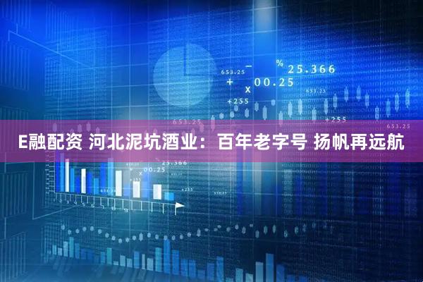 E融配资 河北泥坑酒业：百年老字号 扬帆再远航