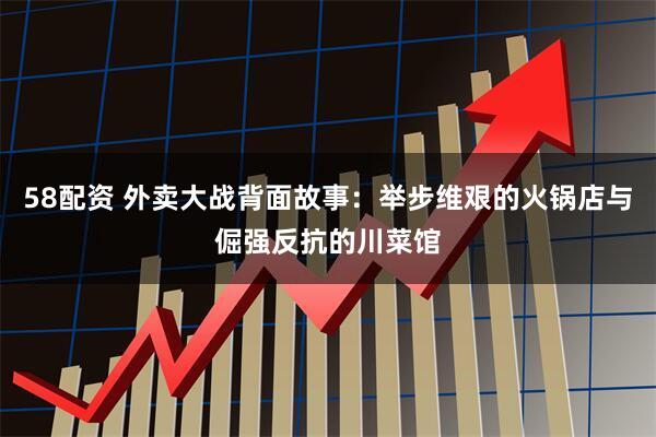 58配资 外卖大战背面故事：举步维艰的火锅店与倔强反抗的川菜馆