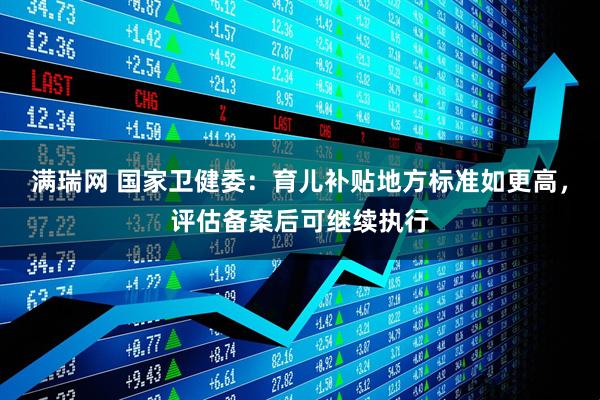 满瑞网 国家卫健委：育儿补贴地方标准如更高，评估备案后可继续执行