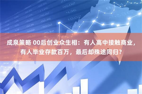 成泉策略 00后创业众生相：有人高中接触商业，有人毕业存款百万，最后却殊途同归？