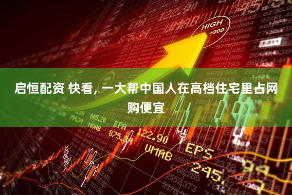 启恒配资 快看, 一大帮中国人在高档住宅里占网购便宜