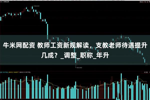 牛米网配资 教师工资新规解读，支教老师待遇提升几成？_调整_职称_年升