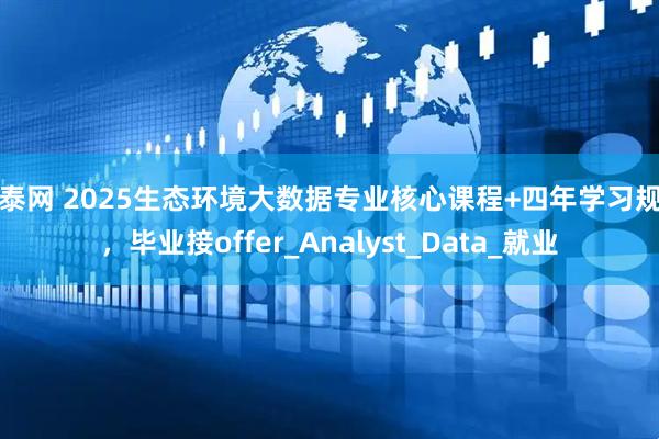 启泰网 2025生态环境大数据专业核心课程+四年学习规划，毕业接offer_Analyst_Data_就业