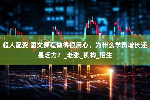 超人配资 图文课程做得很用心，为什么学员增长还是乏力？_老张_机构_招生