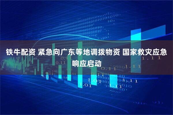 铁牛配资 紧急向广东等地调拨物资 国家救灾应急响应启动