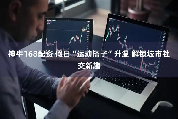 神牛168配资 假日“运动搭子”升温 解锁城市社交新趣