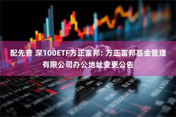 配先查 深100ETF方正富邦: 方正富邦基金管理有限公司办公地址变更公告