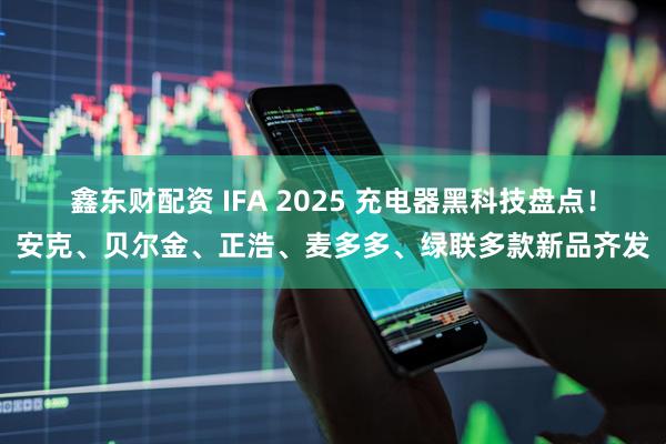 鑫东财配资 IFA 2025 充电器黑科技盘点！安克、贝尔金、正浩、麦多多、绿联多款新品齐发