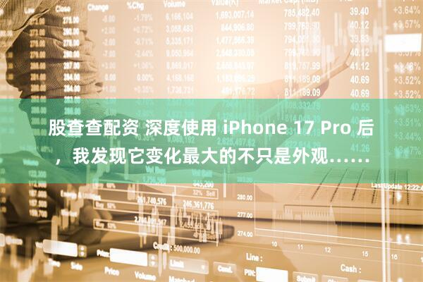 股查查配资 深度使用 iPhone 17 Pro 后，我发现它变化最大的不只是外观……